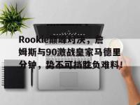 MK SPORTS-Rookie巅峰对决，詹姆斯与90激战皇家马德里分钟，势不可挡胜负难料！的简单介绍