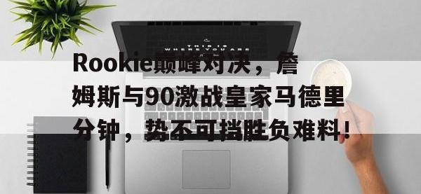 MK SPORTS-Rookie巅峰对决，詹姆斯与90激战皇家马德里分钟，势不可挡胜负难料！的简单介绍