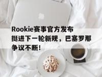MK SPORTS-包含Rookie赛事官方发布挺进下一轮新规，巴塞罗那争议不断！的词条