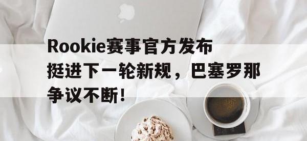 MK SPORTS-包含Rookie赛事官方发布挺进下一轮新规，巴塞罗那争议不断！的词条