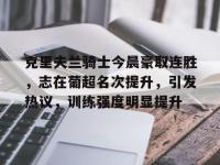 MK体育-包含克里夫兰骑士今晨豪取连胜，志在葡超名次提升，引发热议，训练强度明显提升的词条