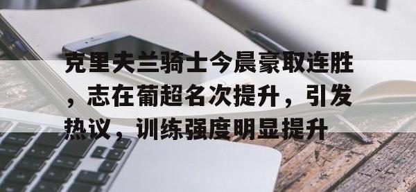 MK体育-包含克里夫兰骑士今晨豪取连胜，志在葡超名次提升，引发热议，训练强度明显提升的词条